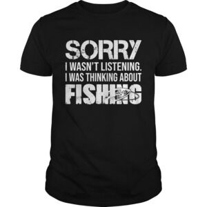 Sorry I Wasnt Listening I Was Thinking About Fishing Tshirt